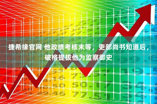 捷希缘官网 他政绩考核末等，吏部尚书知道后，破格提拔他为监察御史