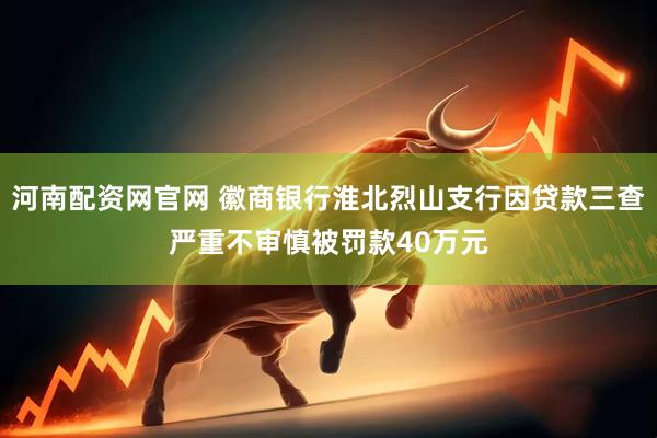 河南配资网官网 徽商银行淮北烈山支行因贷款三查严重不审慎被罚款40万元