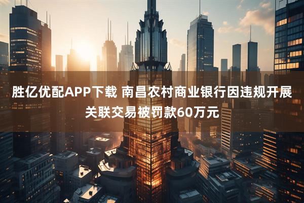 胜亿优配APP下载 南昌农村商业银行因违规开展关联交易被罚款60万元
