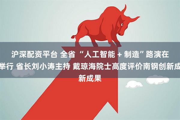 沪深配资平台 全省 “人工智能 + 制造”路演在宁举行 省长刘小涛主持 戴琼海院士高度评价南钢创新成果